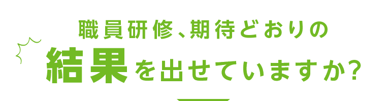 職員研修、期待どおりの結果を出せていますか？