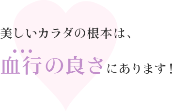 美しいカラダの根本は、血行の良さにあります！