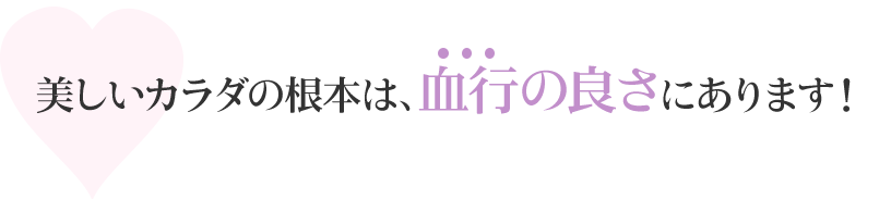 美しいカラダの根本は、血行の良さにあります！