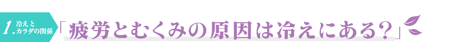 1.冷えとカラダの関係　「疲労とむくみの原因は冷えにある？」