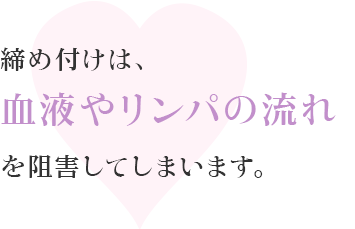 締め付けは、血液やリンパの流れを阻害してしまいます。