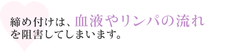 締め付けは、血液やリンパの流れを阻害してしまいます。