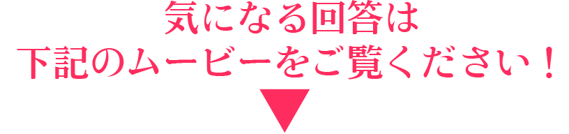 気になる回答は下記のムービーをご覧ください！