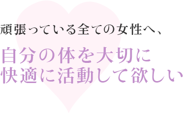 頑張っている全ての女性へ、自分の体を大切に快適に活動して欲しい