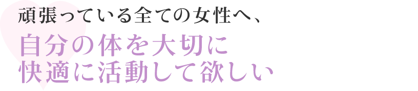 頑張っている全ての女性へ、自分の体を大切に快適に活動して欲しい