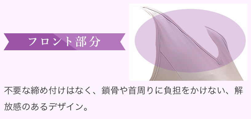 フロント部分　不要な締め付けはなく、鎖骨や首周りに負担をかけない、解放感のあるデザイン。