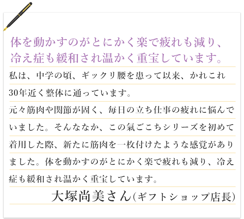 体を動かすのがとにかく楽で疲れも減り、冷え症も緩和され温かく重宝しています。